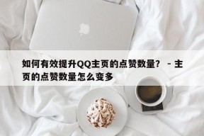 如何有效提升QQ主页的点赞数量？ - 主页的点赞数量怎么变多