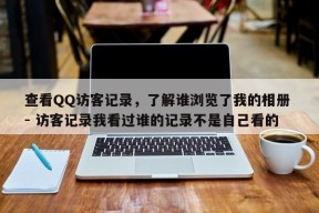 查看QQ访客记录，了解谁浏览了我的相册 - 访客记录我看过谁的记录不是自己看的