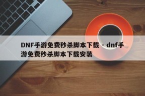 DNF手游免费秒杀脚本下载 - dnf手游免费秒杀脚本下载安装