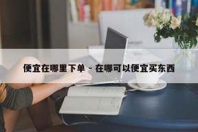 便宜在哪里下单 - 在哪可以便宜买东西