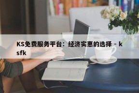 KS免费服务平台：经济实惠的选择 - ksfk