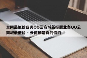 全网最低价业务QQ云商城新标题业务QQ云商城最低价 - 云商城是真的假的