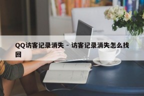 QQ访客记录消失 - 访客记录消失怎么找回