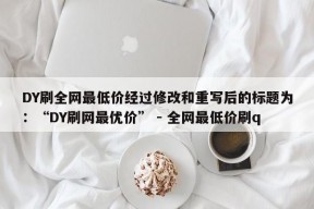 DY刷全网最低价经过修改和重写后的标题为：“DY刷网最优价” - 全网最低价刷q