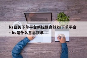 ks业务下单平台新标题高效ks下单平台 - ks是什么意思接单