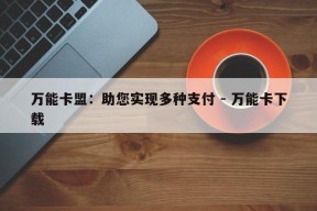 万能卡盟：助您实现多种支付 - 万能卡下载