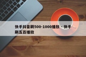 快手抖音刷500-1000播放 - 快手刷五百播放