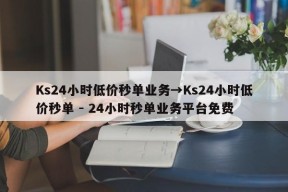 Ks24小时低价秒单业务→Ks24小时低价秒单 - 24小时秒单业务平台免费