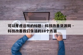 可以考虑这样的标题：科技改善货源网 - 科技改善我们生活的10个方面