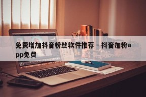 免费增加抖音粉丝软件推荐 - 抖音加粉app免费