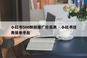 小红书500粉丝推广价目表 - 小红书任务接单平台