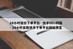 24小时低价下单平台--快手SEO利器 - 24小时自助快手下单平台网站便宜