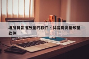 增加抖音播放量的软件 - 抖音提高播放量软件