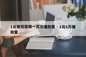 1元即可获得一万次播放量 - 1元1万播放量