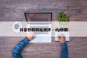 抖音秒刷网站测评 - dy秒刷