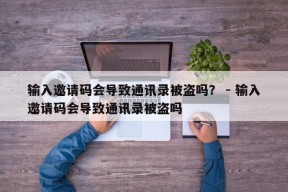 输入邀请码会导致通讯录被盗吗？ - 输入邀请码会导致通讯录被盗吗