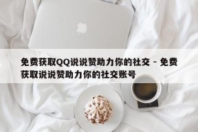 免费获取QQ说说赞助力你的社交 - 免费获取说说赞助力你的社交账号