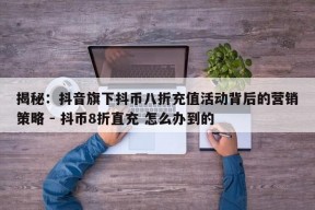 揭秘：抖音旗下抖币八折充值活动背后的营销策略 - 抖币8折直充 怎么办到的