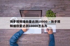 快手视频播放量达到10000 - 快手视频播放量达到10000怎么办