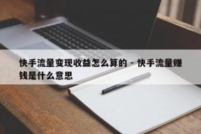 快手流量变现收益怎么算的 - 快手流量赚钱是什么意思