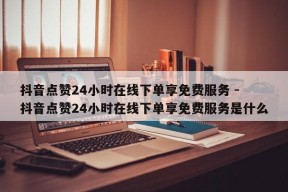 抖音点赞24小时在线下单享免费服务 - 抖音点赞24小时在线下单享免费服务是什么