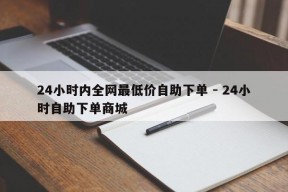 24小时内全网最低价自助下单 - 24小时自助下单商城