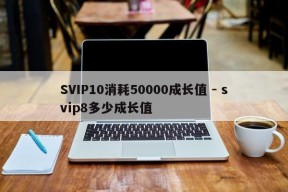 SVIP10消耗50000成长值 - svip8多少成长值