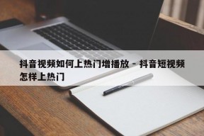 抖音视频如何上热门增播放 - 抖音短视频怎样上热门