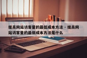 提高网站访客量的最低成本方法 - 提高网站访客量的最低成本方法是什么