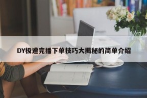 DY极速完播下单技巧大揭秘的简单介绍