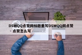 DSWQQ点赞网标题重写DSWQQ网点赞 - 点赞怎么写