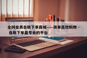 全网业务自助下单商城——简单高效购物 - 自助下单最专业的平台