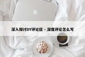 深入探讨DY评论区 - 深度评论怎么写