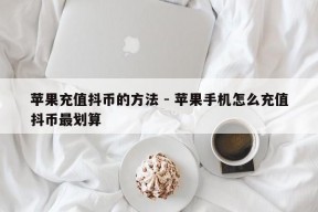 苹果充值抖币的方法 - 苹果手机怎么充值抖币最划算