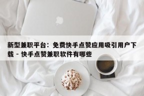 新型兼职平台：免费快手点赞应用吸引用户下载 - 快手点赞兼职软件有哪些