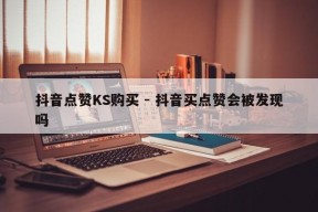 抖音点赞KS购买 - 抖音买点赞会被发现吗