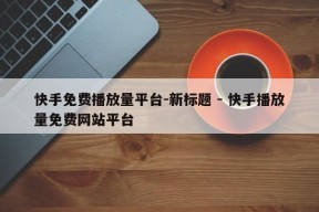 快手免费播放量平台-新标题 - 快手播放量免费网站平台