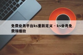 免费业务平台ks重新定义 - ks业务免费领播放