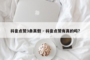 抖音点赞3条真假 - 抖音点赞有真的吗?