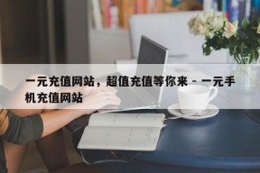 一元充值网站，超值充值等你来 - 一元手机充值网站