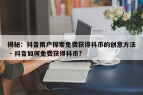 揭秘：抖音用户探索免费获得抖币的创意方法 - 抖音如何免费获得抖币?