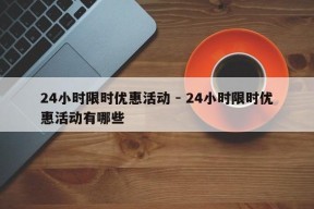 24小时限时优惠活动 - 24小时限时优惠活动有哪些