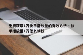 免费获取1万快手播放量的有效方法 - 快手播放量1万怎么领钱