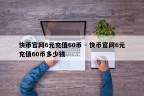 快币官网6元充值60币 - 快币官网6元充值60币多少钱