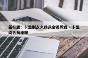 新标题：卡盟刷永久腾讯会员教程 - 卡盟刷会员原理