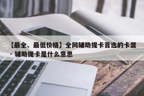 【最全、最低价格】全网辅助提卡首选的卡盟 - 辅助提卡是什么意思