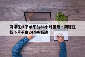 网课在线下单平台24小时服务 - 网课在线下单平台24小时服务