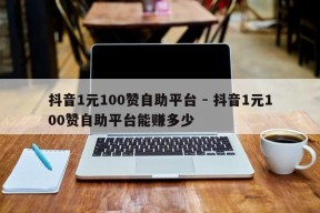 抖音1元100赞自助平台 - 抖音1元100赞自助平台能赚多少