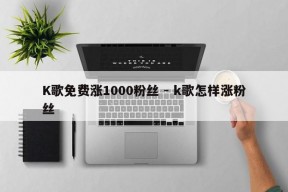 K歌免费涨1000粉丝 - k歌怎样涨粉丝