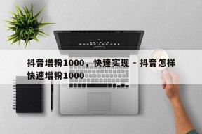 抖音增粉1000，快速实现 - 抖音怎样快速增粉1000